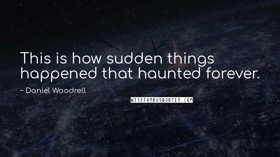 Daniel Woodrell Quotes: This is how sudden things happened that haunted forever.