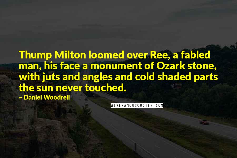 Daniel Woodrell Quotes: Thump Milton loomed over Ree, a fabled man, his face a monument of Ozark stone, with juts and angles and cold shaded parts the sun never touched.