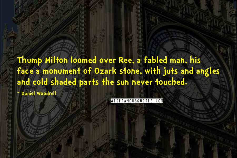 Daniel Woodrell Quotes: Thump Milton loomed over Ree, a fabled man, his face a monument of Ozark stone, with juts and angles and cold shaded parts the sun never touched.