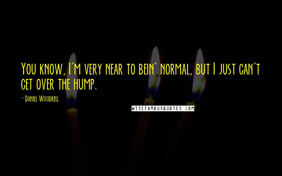 Daniel Woodrell Quotes: You know, I'm very near to bein' normal, but I just can't get over the hump.