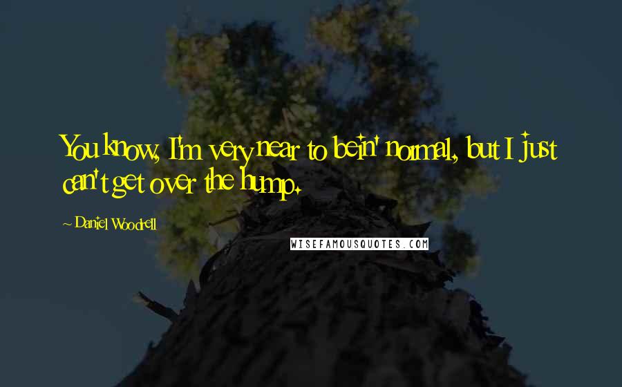 Daniel Woodrell Quotes: You know, I'm very near to bein' normal, but I just can't get over the hump.