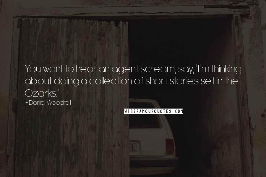 Daniel Woodrell Quotes: You want to hear an agent scream, say, 'I'm thinking about doing a collection of short stories set in the Ozarks.'