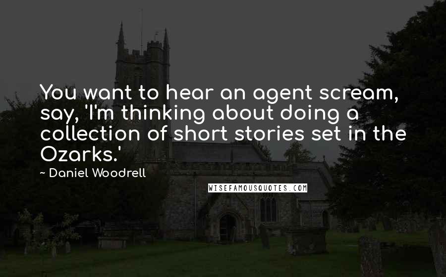 Daniel Woodrell Quotes: You want to hear an agent scream, say, 'I'm thinking about doing a collection of short stories set in the Ozarks.'