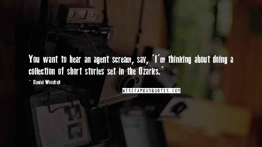 Daniel Woodrell Quotes: You want to hear an agent scream, say, 'I'm thinking about doing a collection of short stories set in the Ozarks.'