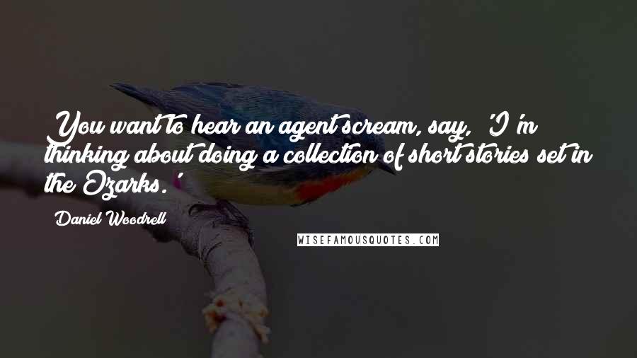 Daniel Woodrell Quotes: You want to hear an agent scream, say, 'I'm thinking about doing a collection of short stories set in the Ozarks.'