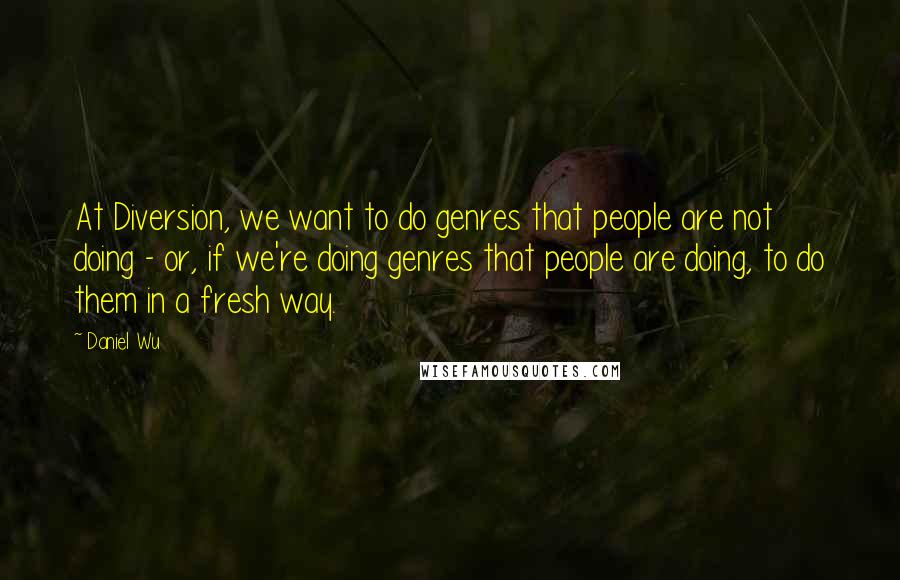 Daniel Wu Quotes: At Diversion, we want to do genres that people are not doing - or, if we're doing genres that people are doing, to do them in a fresh way.