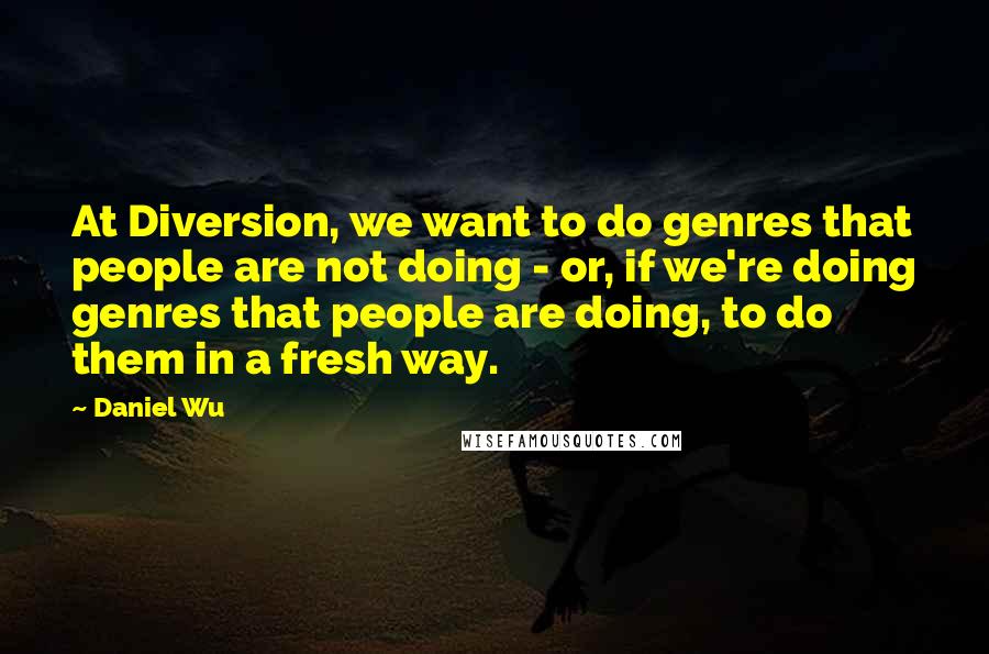 Daniel Wu Quotes: At Diversion, we want to do genres that people are not doing - or, if we're doing genres that people are doing, to do them in a fresh way.