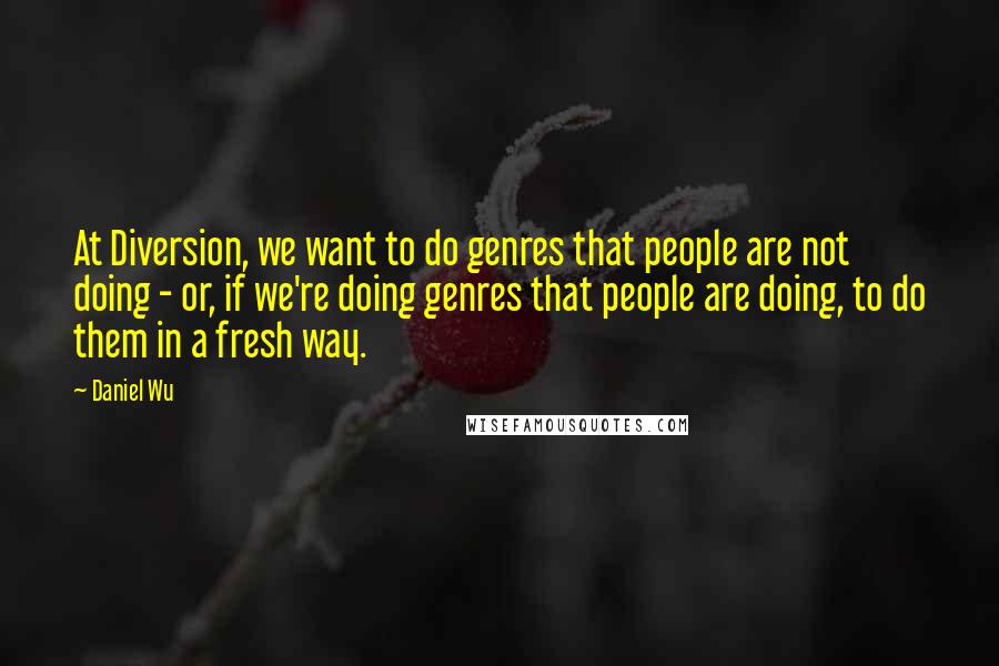 Daniel Wu Quotes: At Diversion, we want to do genres that people are not doing - or, if we're doing genres that people are doing, to do them in a fresh way.