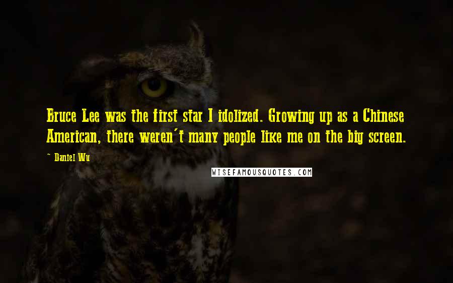 Daniel Wu Quotes: Bruce Lee was the first star I idolized. Growing up as a Chinese American, there weren't many people like me on the big screen.