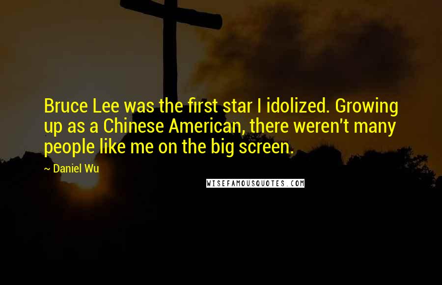 Daniel Wu Quotes: Bruce Lee was the first star I idolized. Growing up as a Chinese American, there weren't many people like me on the big screen.