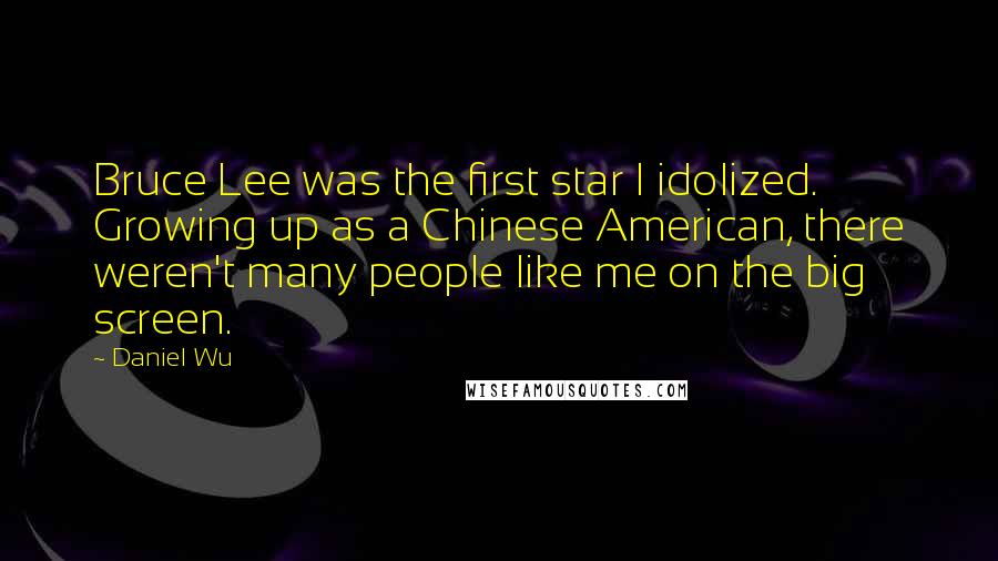 Daniel Wu Quotes: Bruce Lee was the first star I idolized. Growing up as a Chinese American, there weren't many people like me on the big screen.