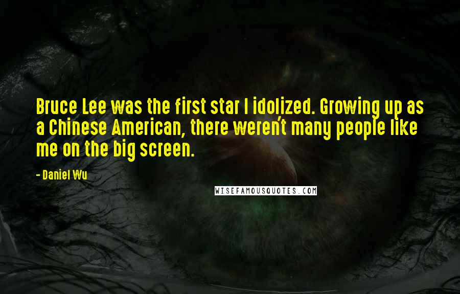 Daniel Wu Quotes: Bruce Lee was the first star I idolized. Growing up as a Chinese American, there weren't many people like me on the big screen.