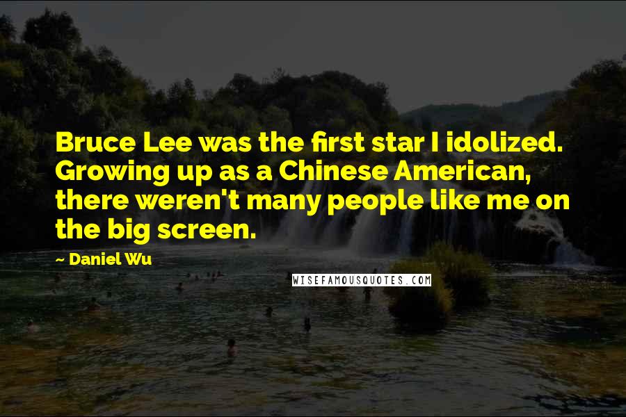 Daniel Wu Quotes: Bruce Lee was the first star I idolized. Growing up as a Chinese American, there weren't many people like me on the big screen.