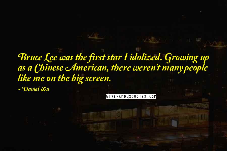 Daniel Wu Quotes: Bruce Lee was the first star I idolized. Growing up as a Chinese American, there weren't many people like me on the big screen.