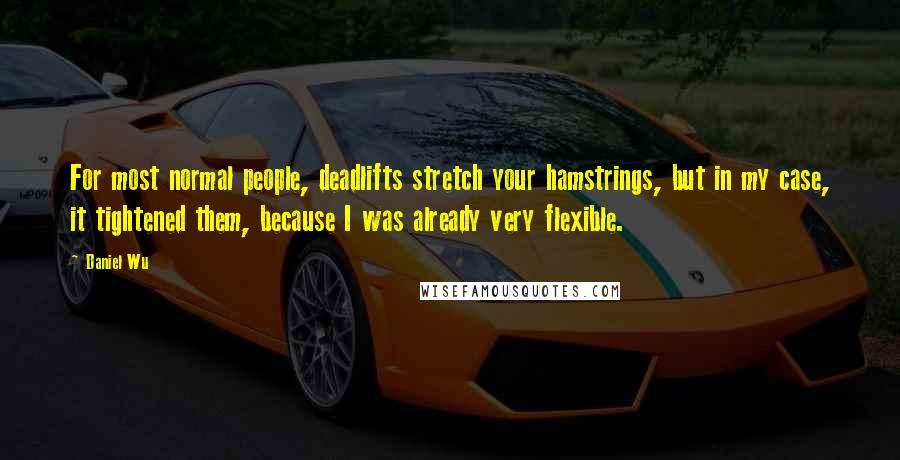 Daniel Wu Quotes: For most normal people, deadlifts stretch your hamstrings, but in my case, it tightened them, because I was already very flexible.