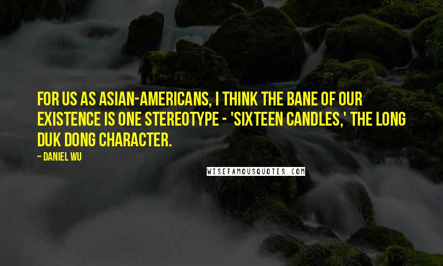 Daniel Wu Quotes: For us as Asian-Americans, I think the bane of our existence is one stereotype - 'Sixteen Candles,' the Long Duk Dong character.