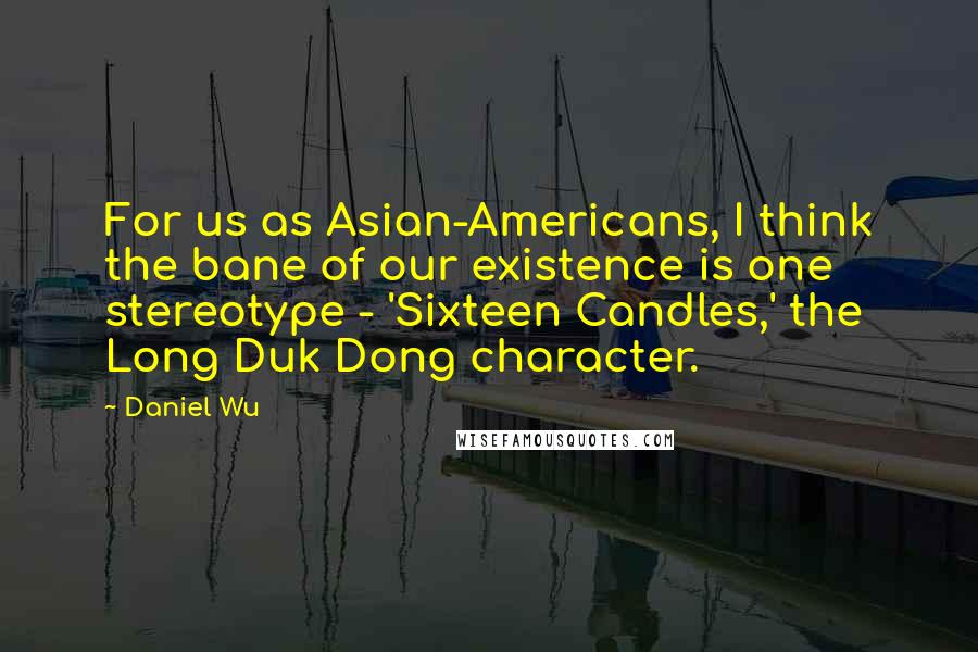 Daniel Wu Quotes: For us as Asian-Americans, I think the bane of our existence is one stereotype - 'Sixteen Candles,' the Long Duk Dong character.