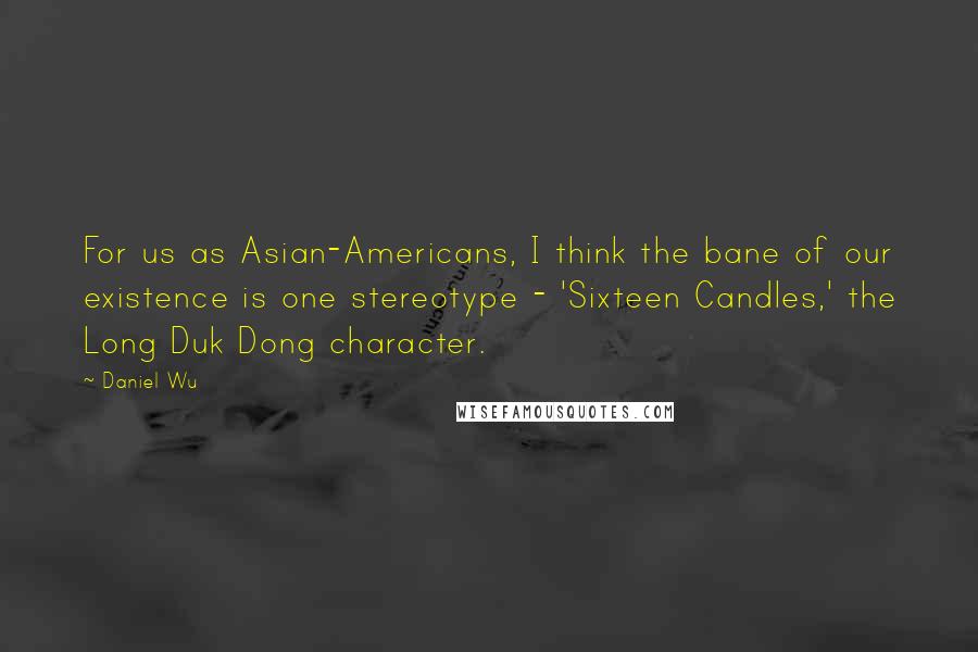 Daniel Wu Quotes: For us as Asian-Americans, I think the bane of our existence is one stereotype - 'Sixteen Candles,' the Long Duk Dong character.