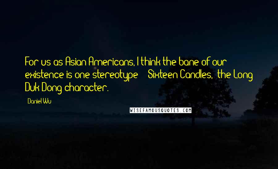 Daniel Wu Quotes: For us as Asian-Americans, I think the bane of our existence is one stereotype - 'Sixteen Candles,' the Long Duk Dong character.