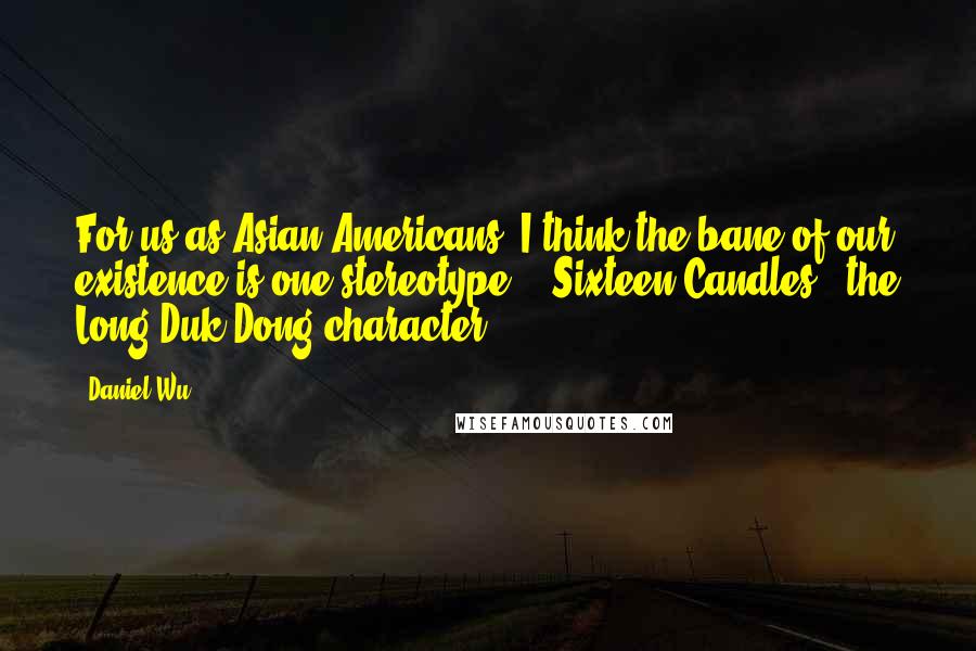 Daniel Wu Quotes: For us as Asian-Americans, I think the bane of our existence is one stereotype - 'Sixteen Candles,' the Long Duk Dong character.