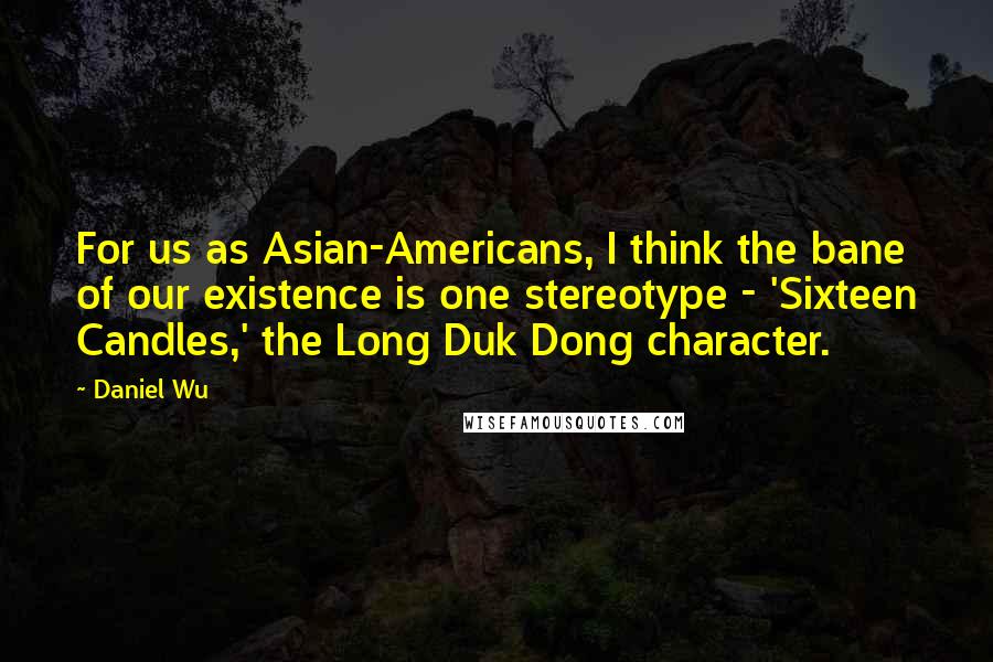 Daniel Wu Quotes: For us as Asian-Americans, I think the bane of our existence is one stereotype - 'Sixteen Candles,' the Long Duk Dong character.