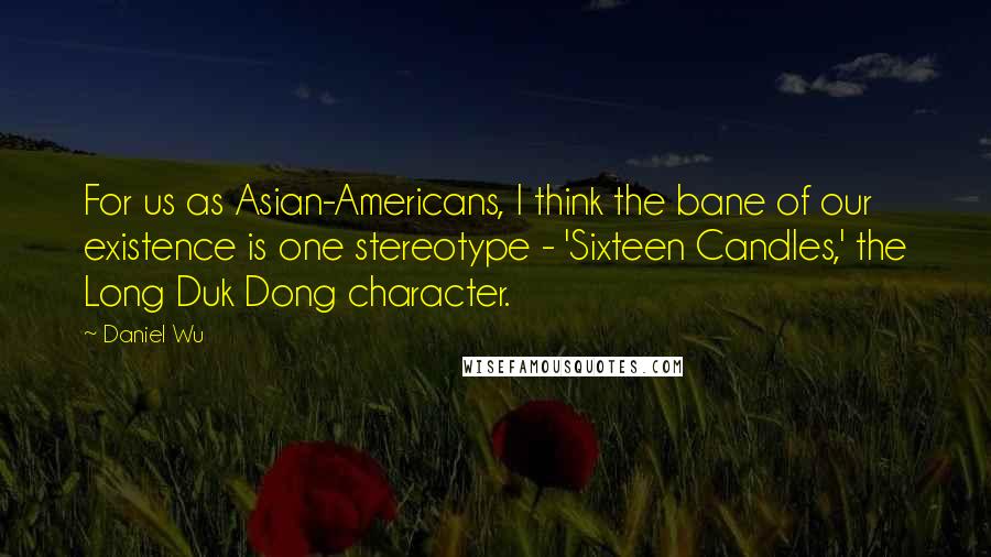 Daniel Wu Quotes: For us as Asian-Americans, I think the bane of our existence is one stereotype - 'Sixteen Candles,' the Long Duk Dong character.