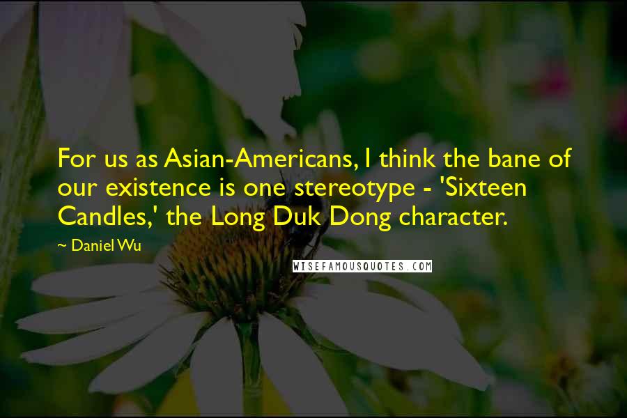 Daniel Wu Quotes: For us as Asian-Americans, I think the bane of our existence is one stereotype - 'Sixteen Candles,' the Long Duk Dong character.