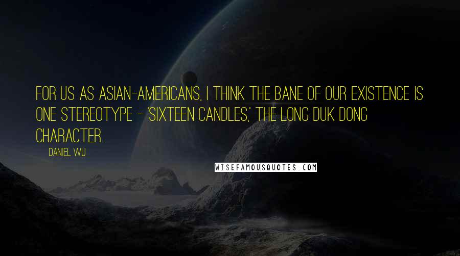 Daniel Wu Quotes: For us as Asian-Americans, I think the bane of our existence is one stereotype - 'Sixteen Candles,' the Long Duk Dong character.