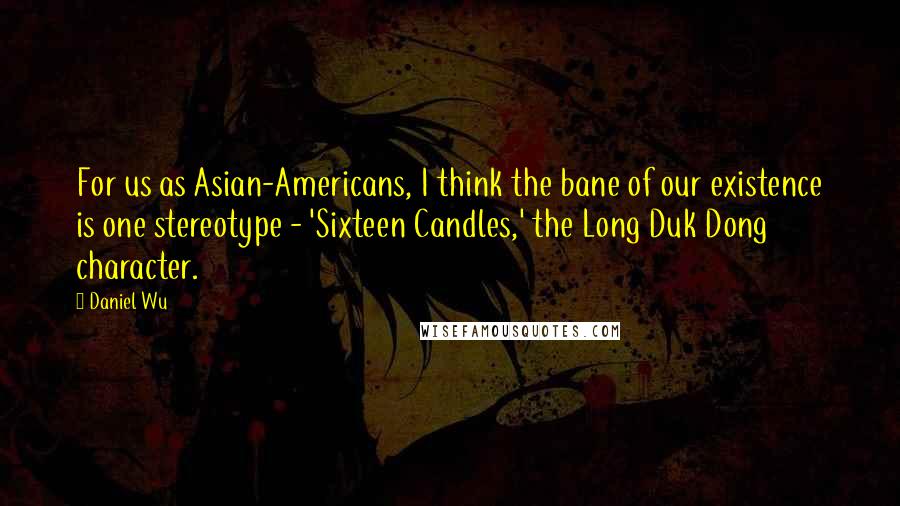 Daniel Wu Quotes: For us as Asian-Americans, I think the bane of our existence is one stereotype - 'Sixteen Candles,' the Long Duk Dong character.