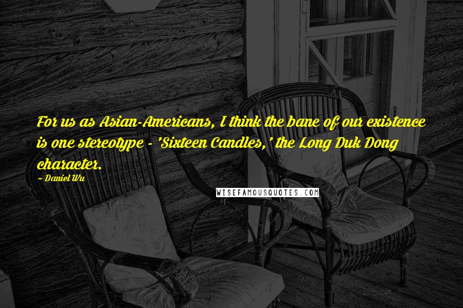 Daniel Wu Quotes: For us as Asian-Americans, I think the bane of our existence is one stereotype - 'Sixteen Candles,' the Long Duk Dong character.