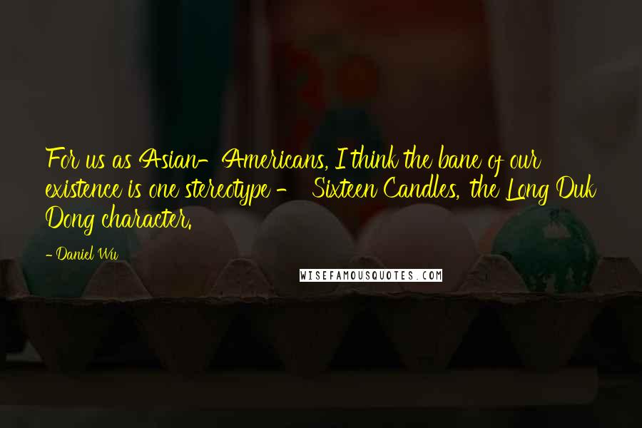 Daniel Wu Quotes: For us as Asian-Americans, I think the bane of our existence is one stereotype - 'Sixteen Candles,' the Long Duk Dong character.
