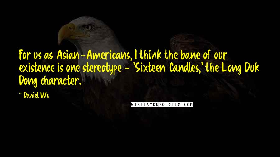 Daniel Wu Quotes: For us as Asian-Americans, I think the bane of our existence is one stereotype - 'Sixteen Candles,' the Long Duk Dong character.