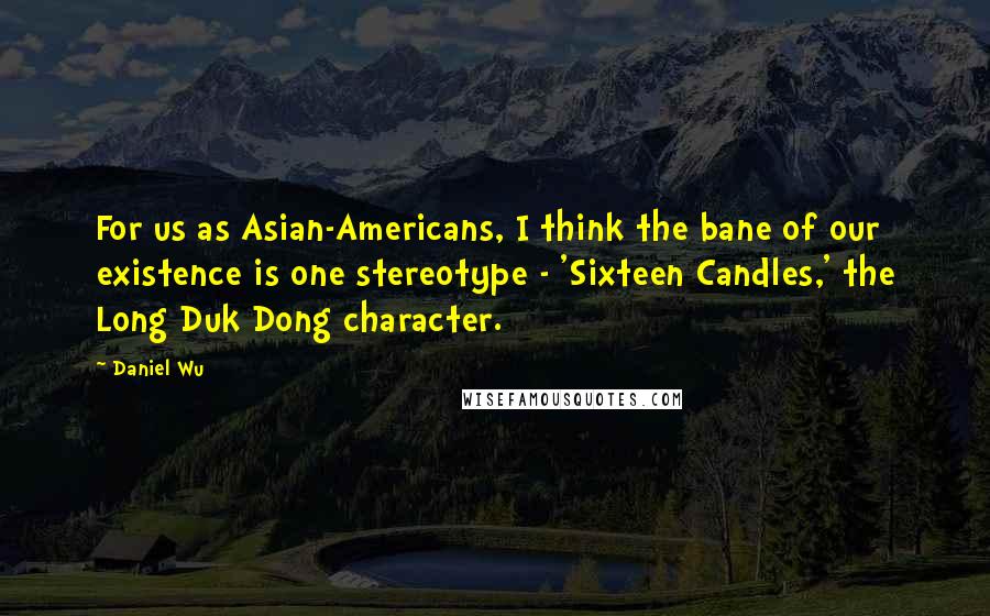 Daniel Wu Quotes: For us as Asian-Americans, I think the bane of our existence is one stereotype - 'Sixteen Candles,' the Long Duk Dong character.