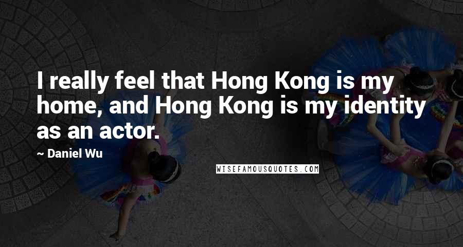 Daniel Wu Quotes: I really feel that Hong Kong is my home, and Hong Kong is my identity as an actor.
