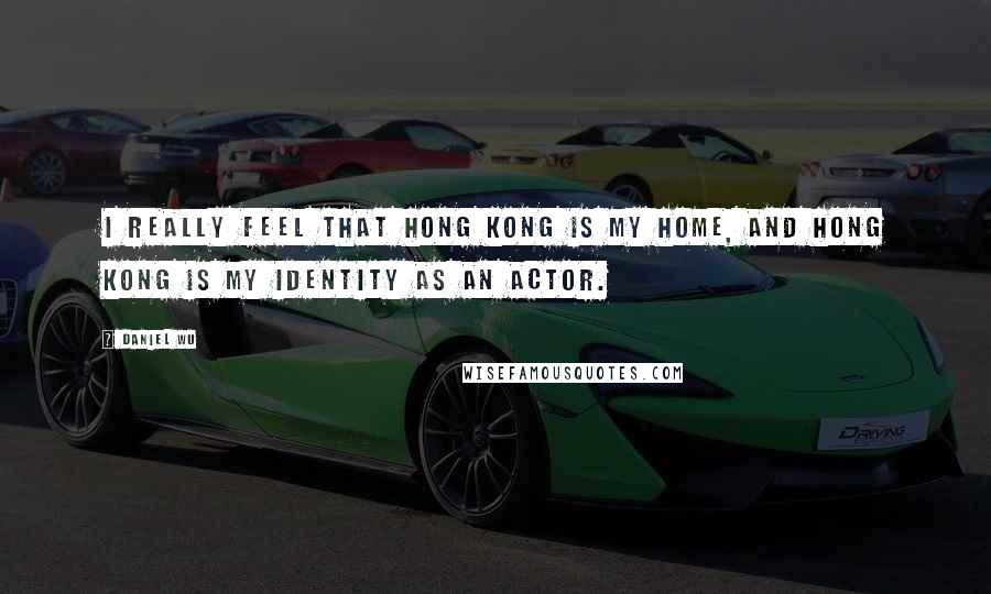 Daniel Wu Quotes: I really feel that Hong Kong is my home, and Hong Kong is my identity as an actor.