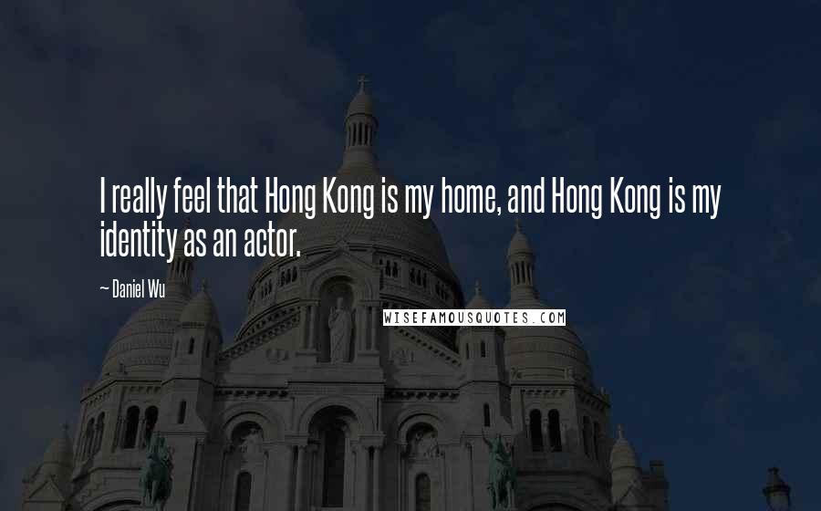 Daniel Wu Quotes: I really feel that Hong Kong is my home, and Hong Kong is my identity as an actor.