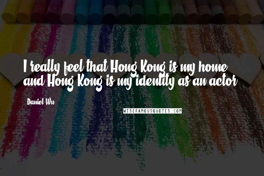 Daniel Wu Quotes: I really feel that Hong Kong is my home, and Hong Kong is my identity as an actor.