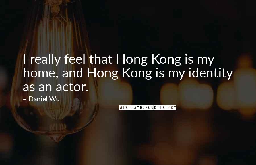 Daniel Wu Quotes: I really feel that Hong Kong is my home, and Hong Kong is my identity as an actor.