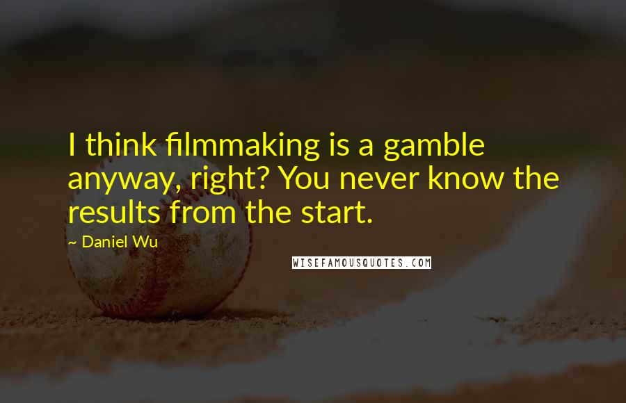 Daniel Wu Quotes: I think filmmaking is a gamble anyway, right? You never know the results from the start.