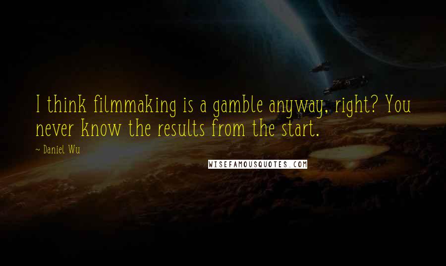 Daniel Wu Quotes: I think filmmaking is a gamble anyway, right? You never know the results from the start.