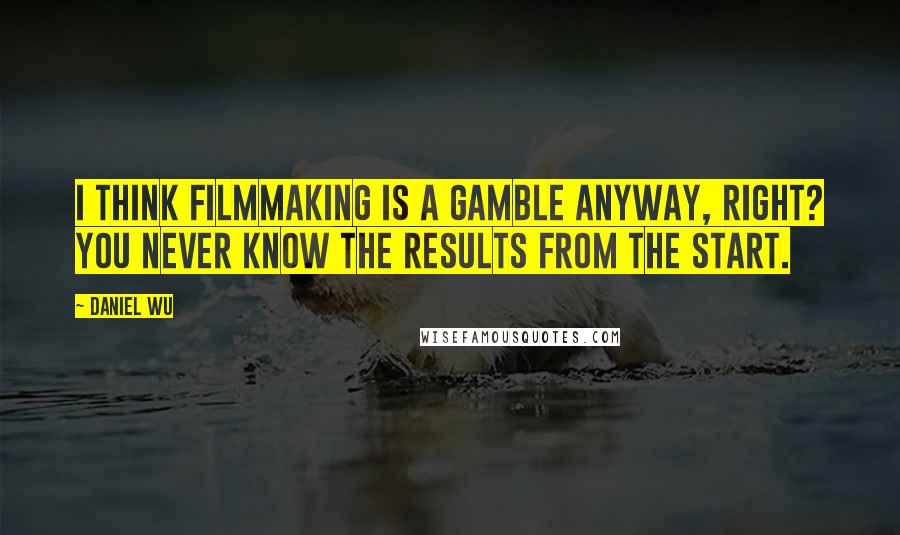 Daniel Wu Quotes: I think filmmaking is a gamble anyway, right? You never know the results from the start.