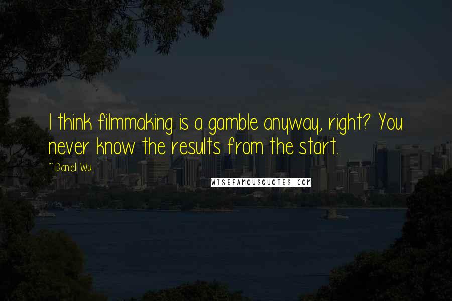 Daniel Wu Quotes: I think filmmaking is a gamble anyway, right? You never know the results from the start.