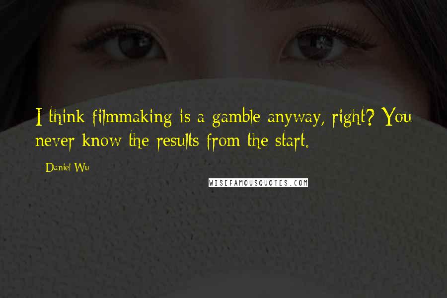 Daniel Wu Quotes: I think filmmaking is a gamble anyway, right? You never know the results from the start.