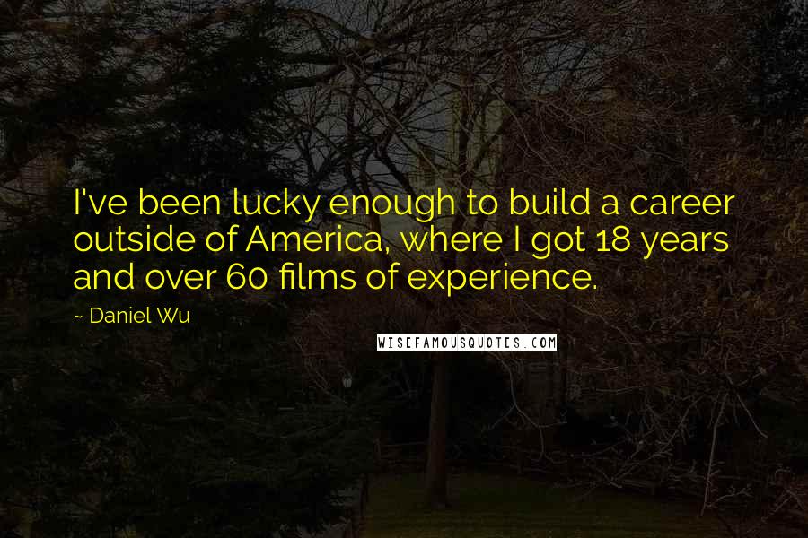 Daniel Wu Quotes: I've been lucky enough to build a career outside of America, where I got 18 years and over 60 films of experience.