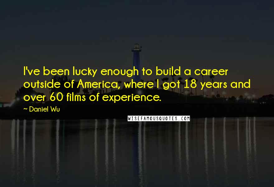 Daniel Wu Quotes: I've been lucky enough to build a career outside of America, where I got 18 years and over 60 films of experience.