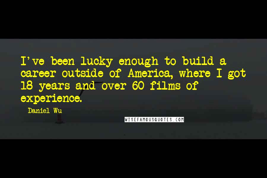 Daniel Wu Quotes: I've been lucky enough to build a career outside of America, where I got 18 years and over 60 films of experience.