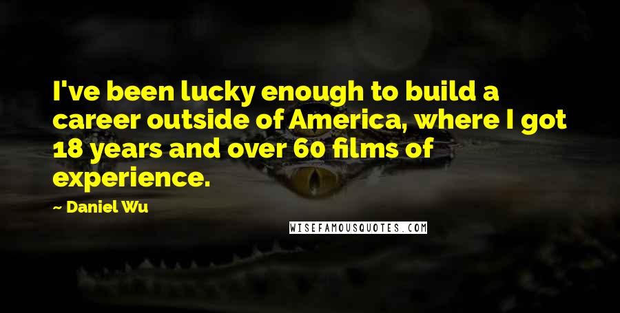 Daniel Wu Quotes: I've been lucky enough to build a career outside of America, where I got 18 years and over 60 films of experience.