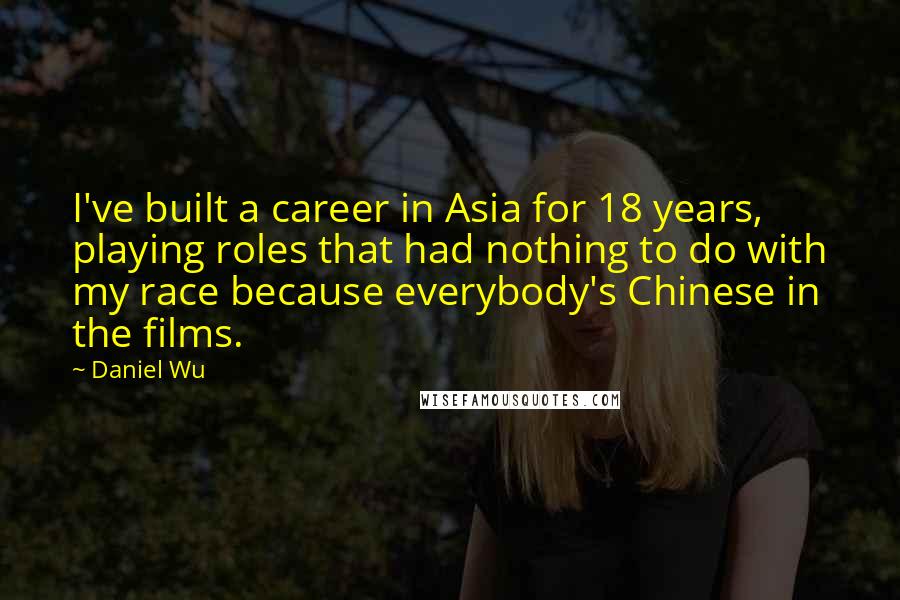 Daniel Wu Quotes: I've built a career in Asia for 18 years, playing roles that had nothing to do with my race because everybody's Chinese in the films.