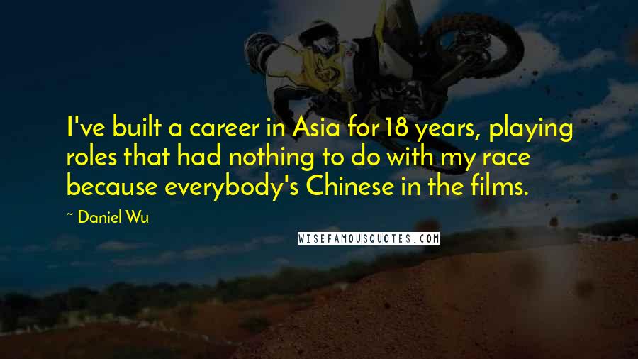 Daniel Wu Quotes: I've built a career in Asia for 18 years, playing roles that had nothing to do with my race because everybody's Chinese in the films.