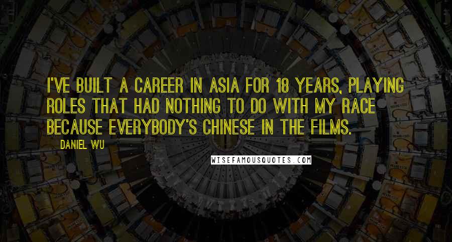 Daniel Wu Quotes: I've built a career in Asia for 18 years, playing roles that had nothing to do with my race because everybody's Chinese in the films.